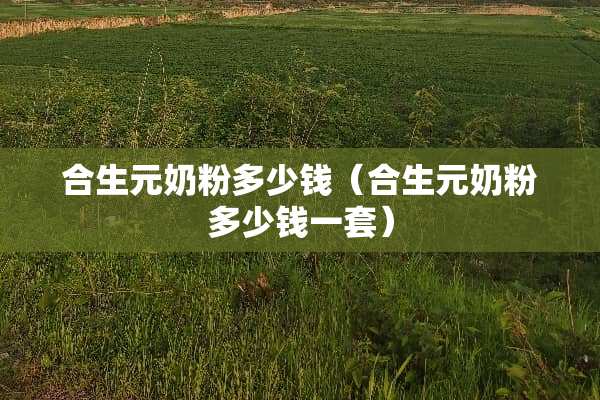 合生元奶粉多少钱（合生元奶粉多少钱一套）