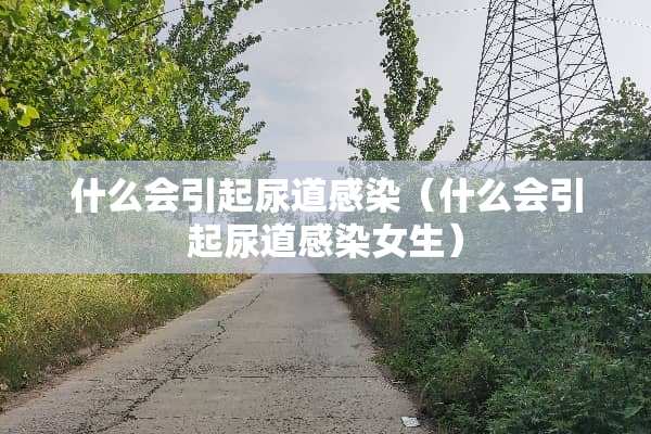 什么会引起尿道感染（什么会引起尿道感染女生）