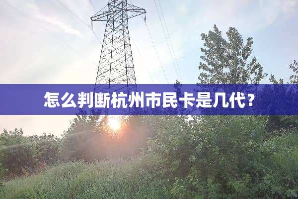 怎么判断杭州市民卡是几代？