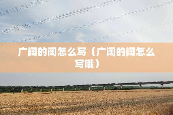广阔的阔怎么写（广阔的阔怎么写哦）