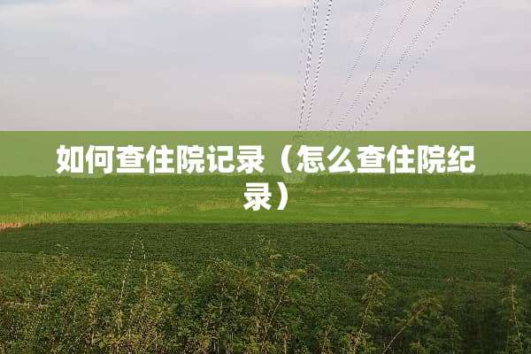 如何查住院记录（怎么查住院纪录）