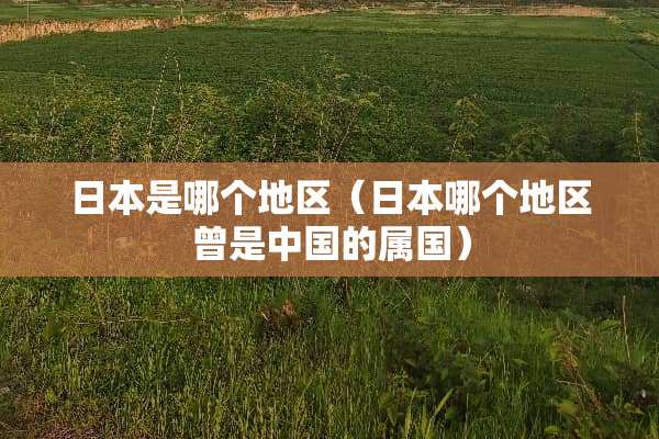 日本是哪个地区（日本哪个地区曾是中国的属国）