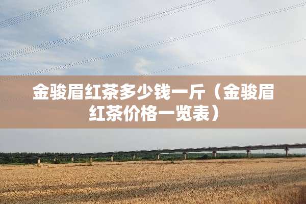 金骏眉红茶多少钱一斤（金骏眉红茶价格一览表）