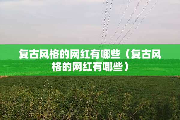 复古风格的网红有哪些（复古风格的网红有哪些）