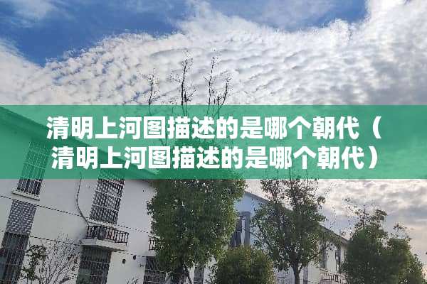 清明上河图描述的是哪个朝代（清明上河图描述的是哪个朝代）