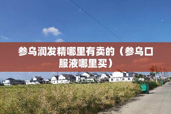 参乌润发精哪里有卖的（参乌口服液哪里买）