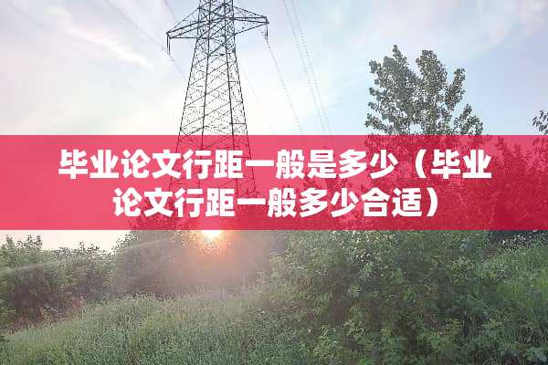 毕业论文行距一般是多少（毕业论文行距一般多少合适）