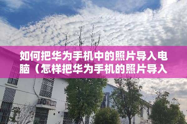 如何把华为手机中的照片导入电脑（怎样把华为手机的照片导入电脑）