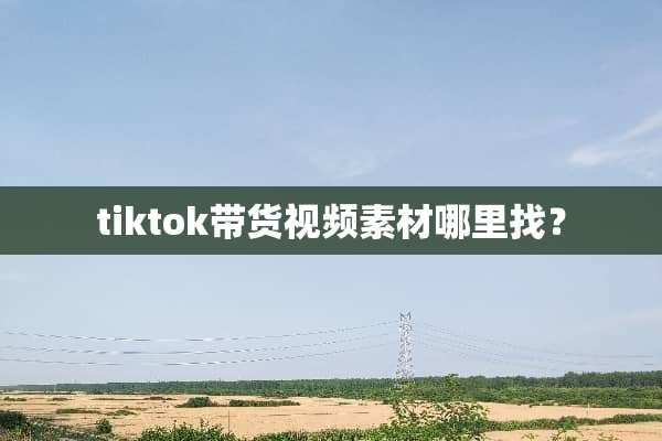 tiktok带货视频素材***？