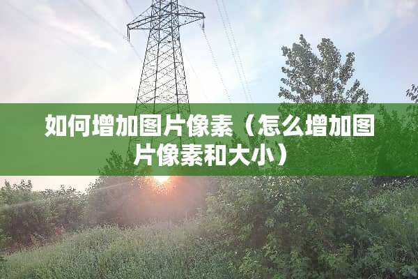 如何增加图片像素（怎么增加图片像素和大小）