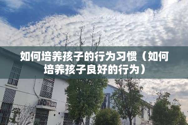 如何培养孩子的行为习惯（如何培养孩子良好的行为）