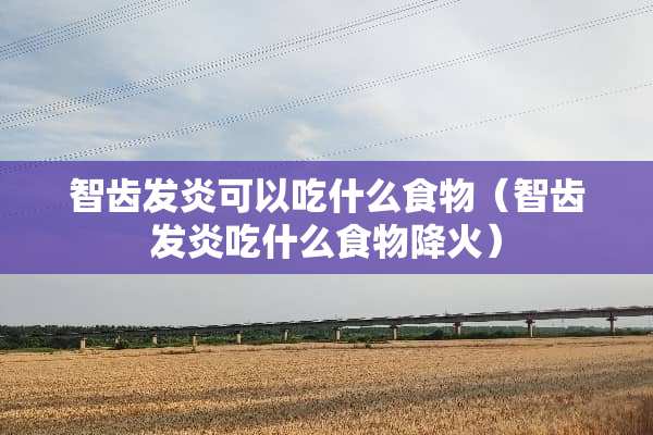 智齿发炎可以吃什么食物（智齿发炎吃什么食物降火）
