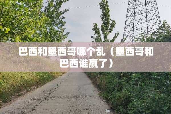 巴西和墨西哥哪个乱（墨西哥和巴西谁赢了）