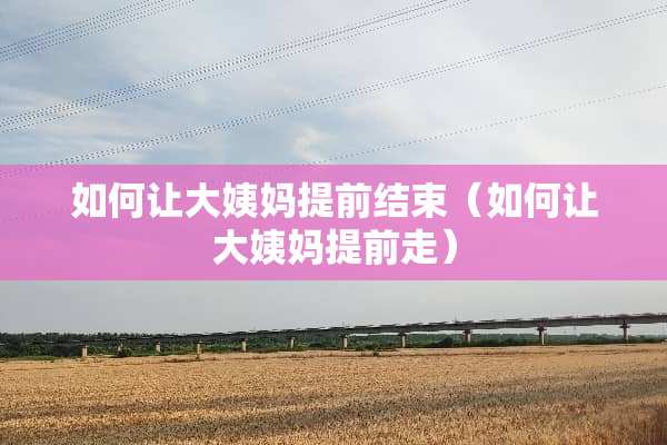 如何让大姨妈提前结束（如何让大姨妈提前走）