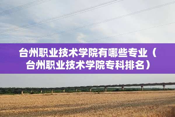 台州职业技术学院有哪些专业（台州职业技术学院专科排名）