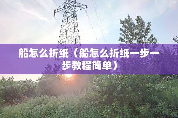 船怎么折纸（船怎么折纸一步一步教程简单）