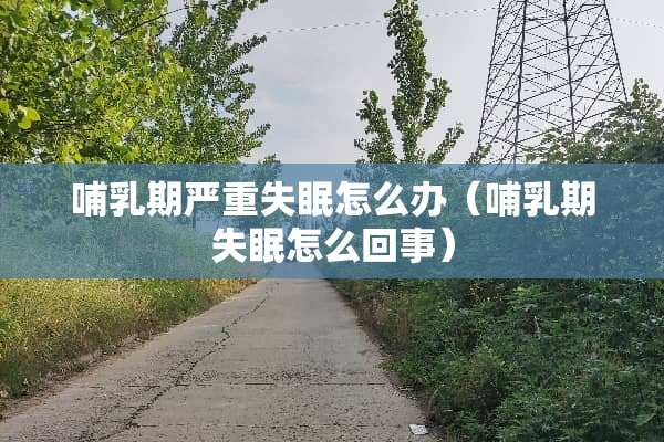 哺乳期严重失眠怎么办（哺乳期失眠怎么回事）