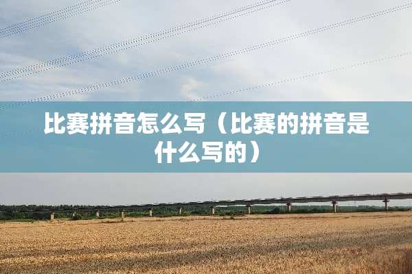 比赛拼音怎么写（比赛的拼音是什么写的）