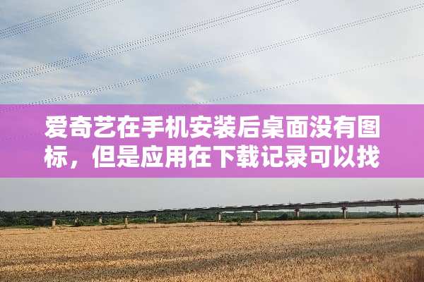 爱奇艺在手机安装后桌面没有图标，但是应用在下载记录可以找到并打开？