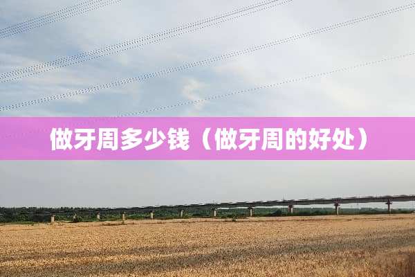 做牙周多少钱（做牙周的好处）