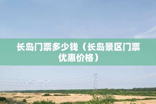 长岛门票多少钱（长岛景区门票优惠价格）