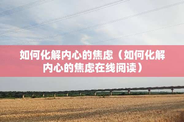 如何化解内心的焦虑（如何化解内心的焦虑在线阅读）