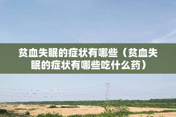 贫血失眠的症状有哪些（贫血失眠的症状有哪些吃什么药）