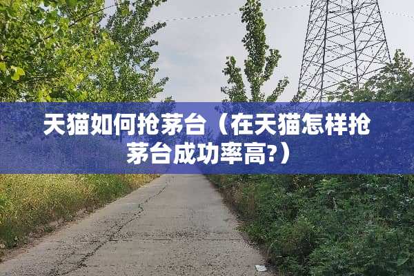 天猫如何抢茅台（在天猫怎样抢茅台成功率高?）