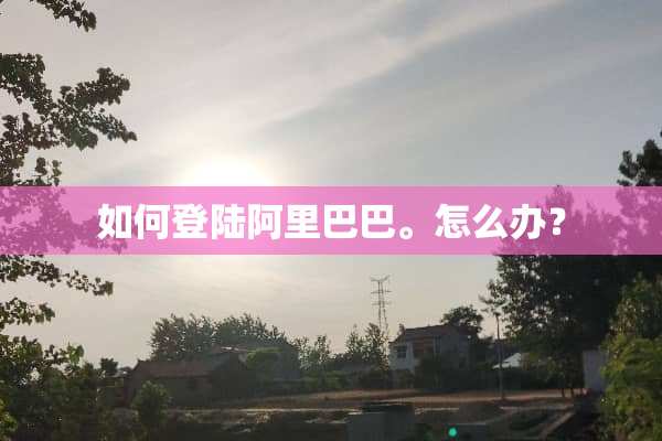 如何**阿里巴巴。怎么办？