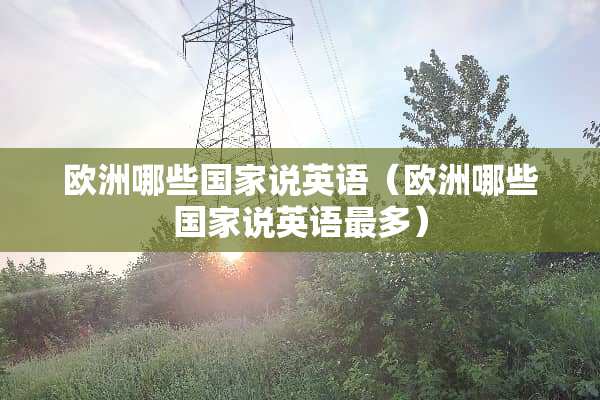 欧洲哪些国家说英语（欧洲哪些国家说英语最多）