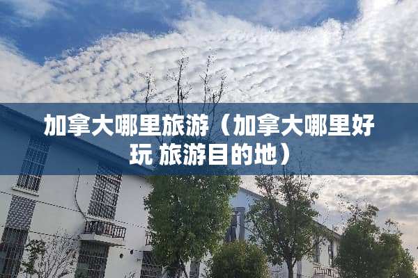 加拿大哪里旅游（加拿大哪里好玩 旅游目的地）