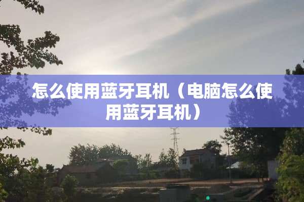 怎么使用蓝牙耳机（电脑怎么使用蓝牙耳机）