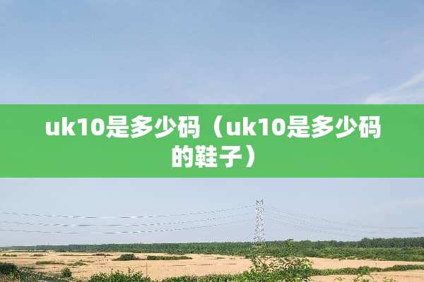 uk10是多少码（uk10是多少码的鞋子）