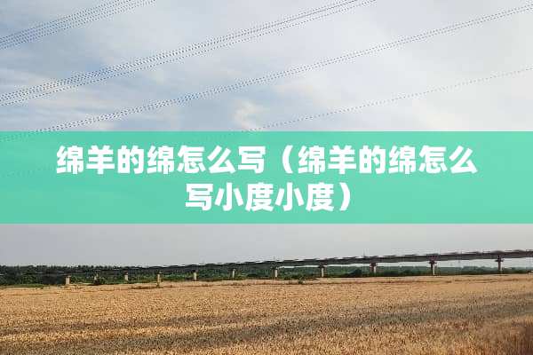 绵羊的绵怎么写（绵羊的绵怎么写小度小度）