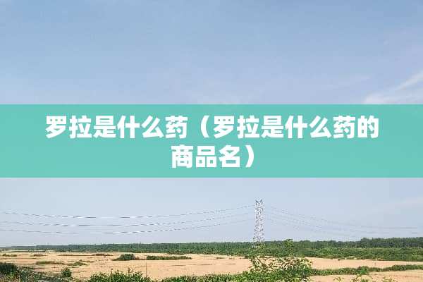 罗拉是什么药（罗拉是什么药的商品名）