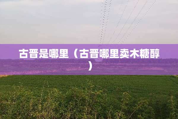 古晋是哪里（古晋哪里卖木糖醇）
