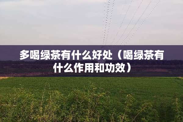 多喝绿茶有什么好处（喝绿茶有什么作用和功效）