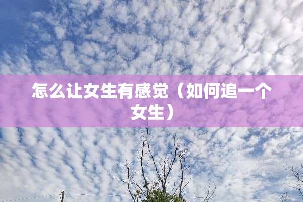 怎么让女生有感觉（如何追一个女生）