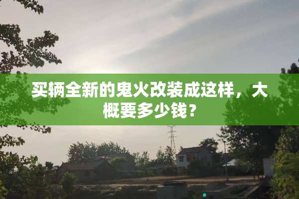 买辆全新的鬼火改装成这样，大概要多少钱？