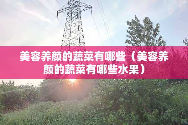 美容养颜的蔬菜有哪些（美容养颜的蔬菜有哪些水果）