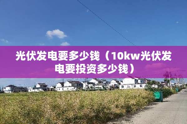 光伏发电要多少钱（10kw光伏发电要投资多少钱）
