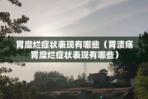 胃糜烂症状表现有哪些（胃溃疡胃糜烂症状表现有哪些）