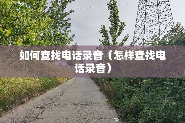 如何查找电话录音（怎样查找电话录音）