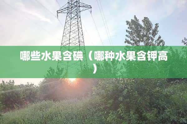 哪些水果含碘（哪种水果含钾高）