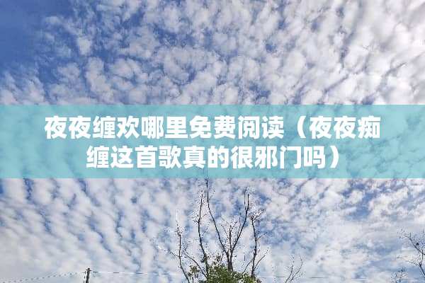 夜夜缠欢哪里免费阅读（夜夜痴缠这首歌真的很邪门吗）