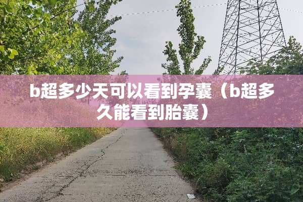 b超多少天可以看到孕囊（b超多久能看到胎囊）