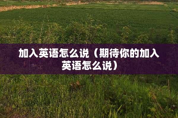 加入英语怎么说（期待你的加入英语怎么说）