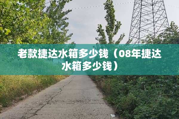 老款捷达水箱多少钱（08年捷达水箱多少钱）