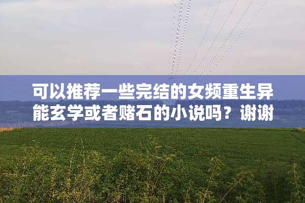 可以推荐一些完结的女频重生异能玄学或者赌石的小说吗？谢谢？