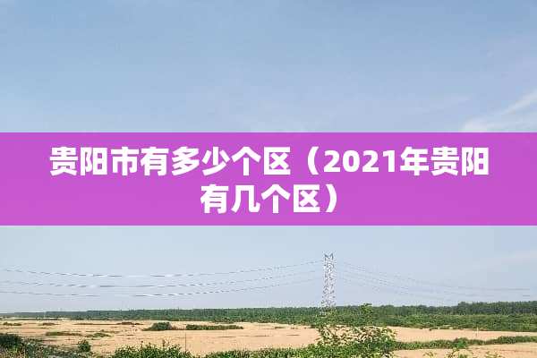贵阳市有多少个区（2021年贵阳有几个区）